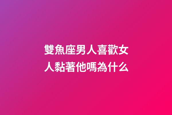 雙魚座男人喜歡女人黏著他嗎為什么-第1張-星座運勢-玄機派