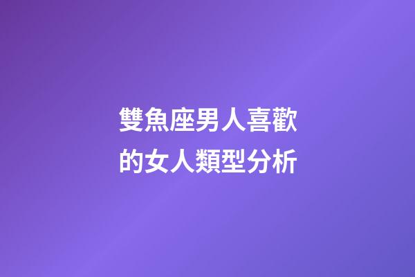 雙魚座男人喜歡的女人類型分析-第1張-星座運勢-玄機派
