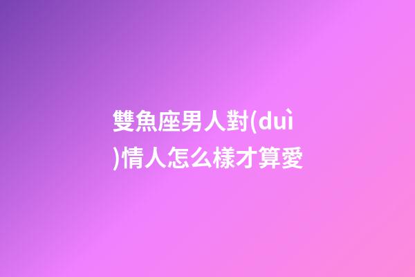 雙魚座男人對(duì)情人怎么樣才算愛