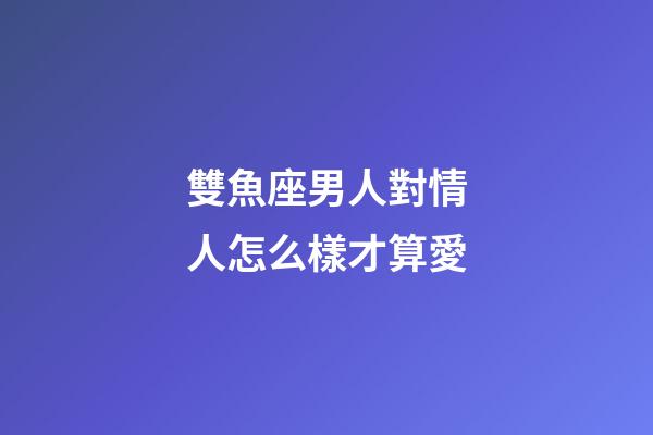 雙魚座男人對情人怎么樣才算愛