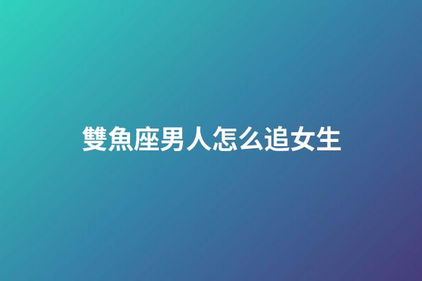 雙魚座男人怎么追女生-第1張-星座運勢-玄機派
