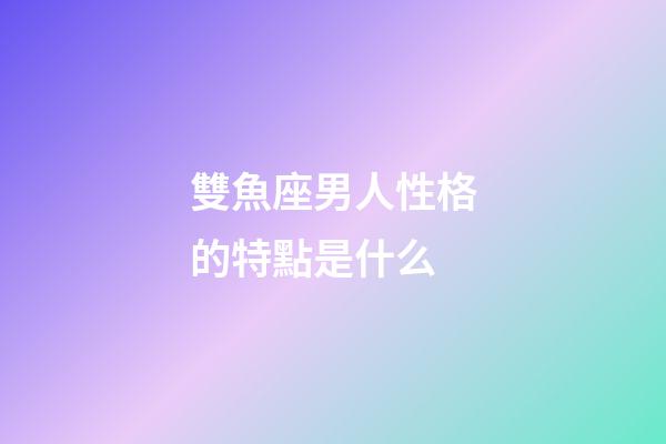 雙魚座男人性格的特點是什么-第1張-星座運勢-玄機派
