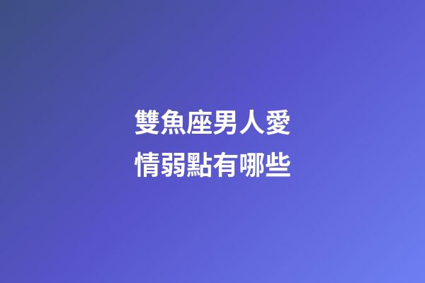 雙魚座男人愛情弱點有哪些-第1張-星座運勢-玄機派