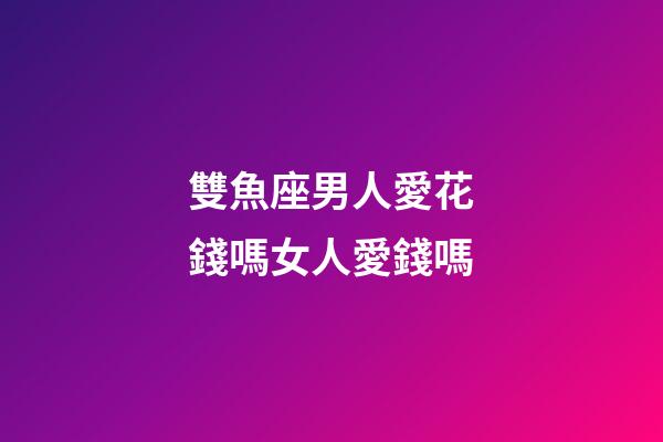 雙魚座男人愛花錢嗎女人愛錢嗎-第1張-星座運勢-玄機派