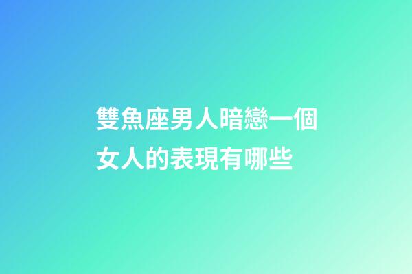 雙魚座男人暗戀一個女人的表現有哪些-第1張-星座運勢-玄機派