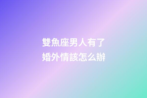 雙魚座男人有了婚外情該怎么辦-第1張-星座運勢-玄機派