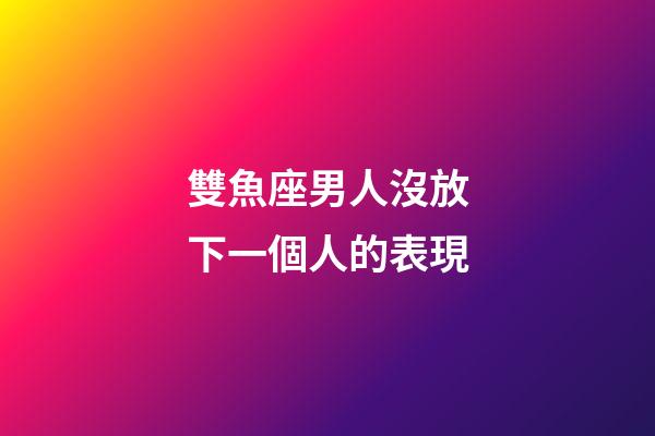 雙魚座男人沒放下一個人的表現-第1張-星座運勢-玄機派