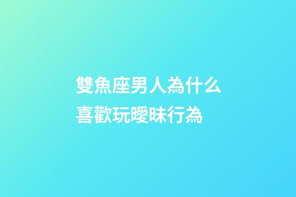 雙魚座男人為什么喜歡玩曖昧行為-第1張-星座運勢-玄機派
