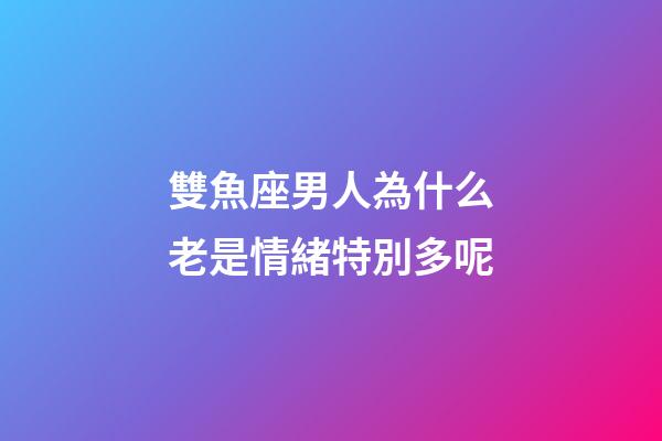 雙魚座男人為什么老是情緒特別多呢-第1張-星座運勢-玄機派