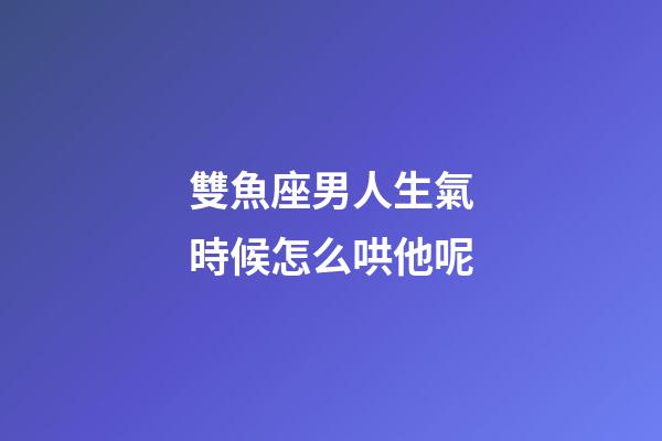 雙魚座男人生氣時候怎么哄他呢-第1張-星座運勢-玄機派