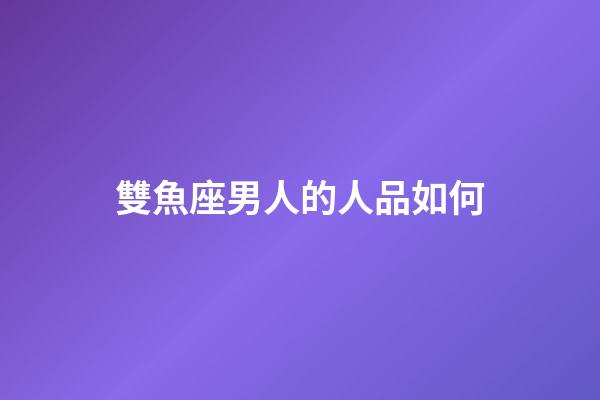 雙魚座男人的人品如何-第1張-星座運勢-玄機派