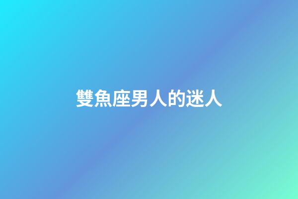 雙魚座男人的迷人-第1張-星座運勢-玄機派