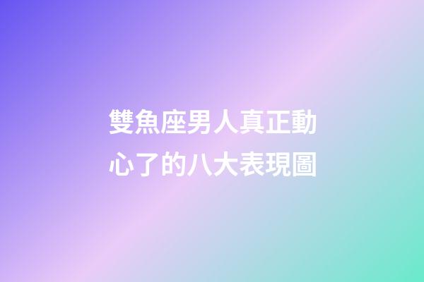 雙魚座男人真正動心了的八大表現圖-第1張-星座運勢-玄機派
