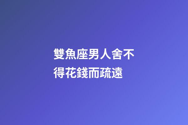 雙魚座男人舍不得花錢而疏遠-第1張-星座運勢-玄機派