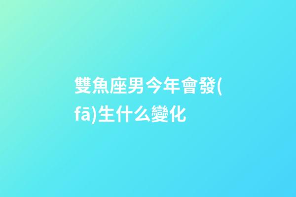 雙魚座男今年會發(fā)生什么變化-第1張-星座運(yùn)勢-玄機(jī)派