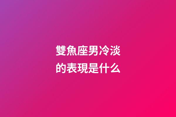 雙魚座男冷淡的表現是什么-第1張-星座運勢-玄機派