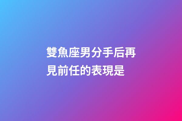 雙魚座男分手后再見前任的表現是-第1張-星座運勢-玄機派
