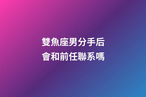 雙魚座男分手后會和前任聯系嗎-第1張-星座運勢-玄機派