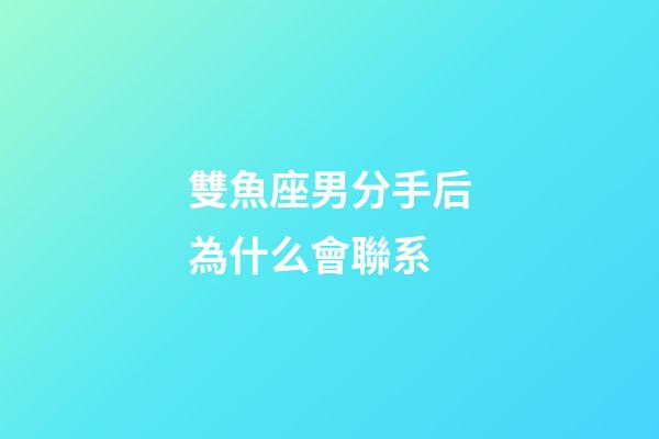 雙魚座男分手后為什么會聯系-第1張-星座運勢-玄機派