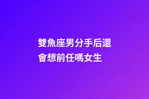 雙魚座男分手后還會想前任嗎女生-第1張-星座運勢-玄機派