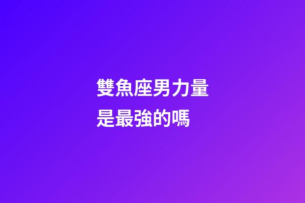 雙魚座男力量是最強的嗎-第1張-星座運勢-玄機派