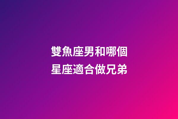 雙魚座男和哪個星座適合做兄弟-第1張-星座運勢-玄機派
