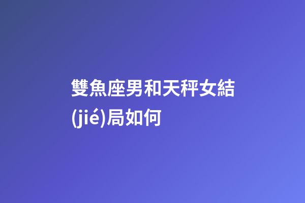 雙魚座男和天秤女結(jié)局如何-第1張-星座運(yùn)勢(shì)-玄機(jī)派