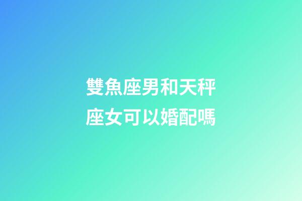 雙魚座男和天秤座女可以婚配嗎-第1張-星座運勢-玄機派