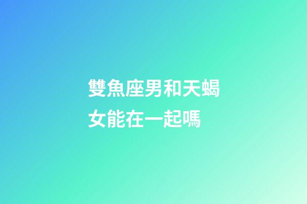 雙魚座男和天蝎女能在一起嗎-第1張-星座運勢-玄機派