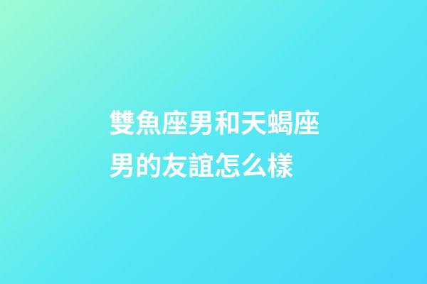 雙魚座男和天蝎座男的友誼怎么樣-第1張-星座運勢-玄機派