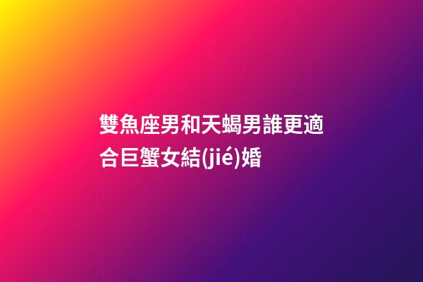 雙魚座男和天蝎男誰更適合巨蟹女結(jié)婚-第1張-星座運(yùn)勢-玄機(jī)派