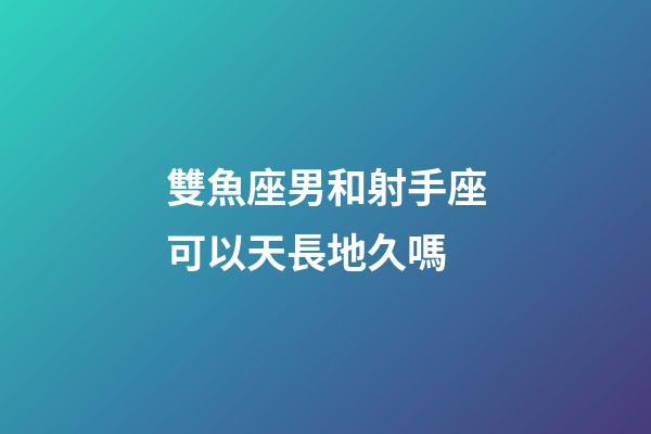 雙魚座男和射手座可以天長地久嗎-第1張-星座運(yùn)勢-玄機(jī)派