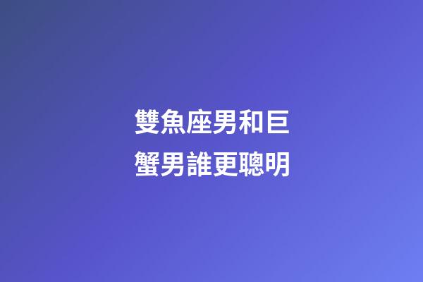 雙魚座男和巨蟹男誰更聰明-第1張-星座運勢-玄機派