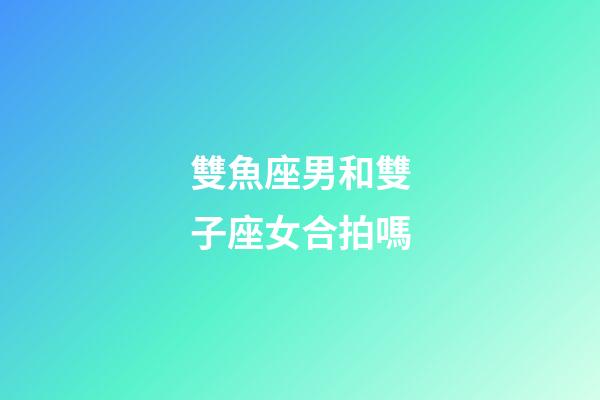 雙魚座男和雙子座女合拍嗎-第1張-星座運勢-玄機派