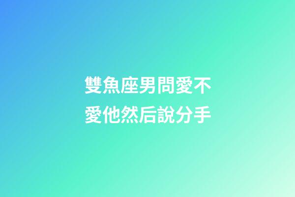 雙魚座男問愛不愛他然后說分手-第1張-星座運勢-玄機派