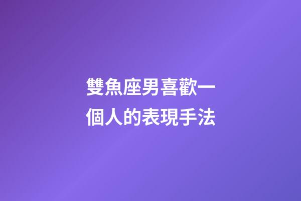 雙魚座男喜歡一個人的表現手法-第1張-星座運勢-玄機派