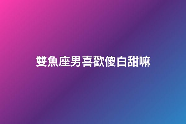 雙魚座男喜歡傻白甜嘛-第1張-星座運勢-玄機派
