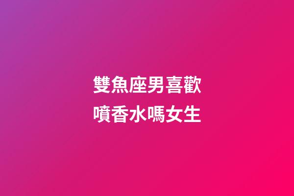雙魚座男喜歡噴香水嗎女生-第1張-星座運(yùn)勢(shì)-玄機(jī)派