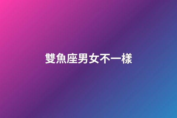 雙魚座男女不一樣-第1張-星座運(yùn)勢-玄機(jī)派