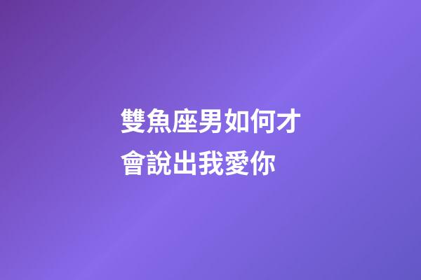 雙魚座男如何才會說出我愛你-第1張-星座運勢-玄機派