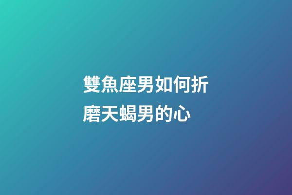 雙魚座男如何折磨天蝎男的心-第1張-星座運勢-玄機派