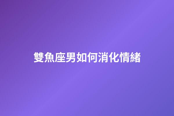 雙魚座男如何消化情緒-第1張-星座運勢-玄機派