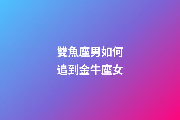 雙魚座男如何追到金牛座女-第1張-星座運勢-玄機派