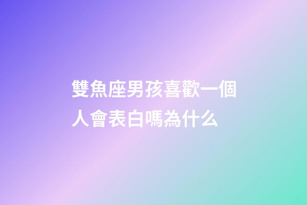 雙魚座男孩喜歡一個人會表白嗎為什么-第1張-星座運勢-玄機派