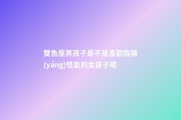 雙魚座男孩子是不是喜歡陰陽(yáng)怪氣的女孩子呢-第1張-星座運(yùn)勢(shì)-玄機(jī)派