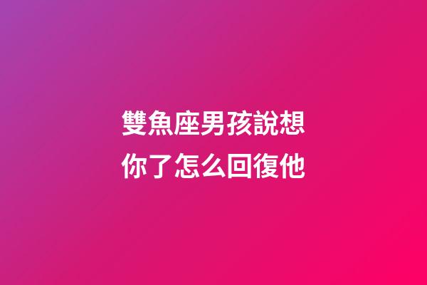 雙魚座男孩說想你了怎么回復他-第1張-星座運勢-玄機派