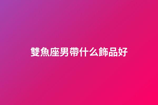 雙魚座男帶什么飾品好-第1張-星座運勢-玄機派