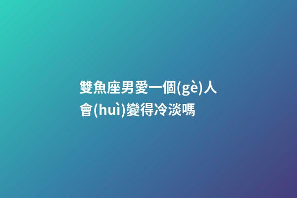 雙魚座男愛一個(gè)人會(huì)變得冷淡嗎-第1張-星座運(yùn)勢(shì)-玄機(jī)派