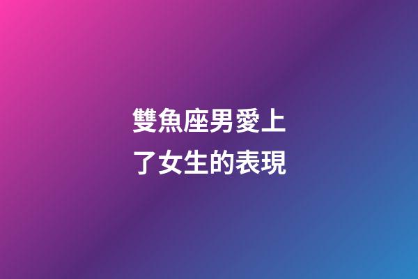雙魚座男愛上了女生的表現-第1張-星座運勢-玄機派