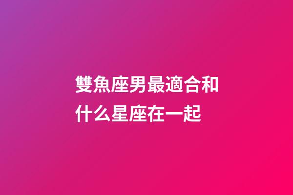 雙魚座男最適合和什么星座在一起-第1張-星座運勢-玄機派